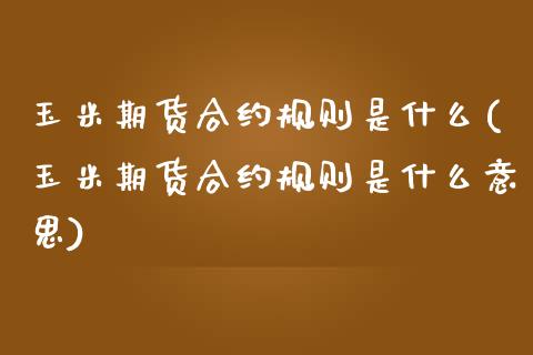 玉米期货合约规则是什么(玉米期货合约规则是什么意思)_https://www.liuyiidc.com_期货品种_第1张