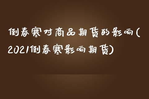 倒春寒对商品期货的影响(2021倒春寒影响期货)_https://www.liuyiidc.com_财经要闻_第1张