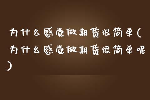 为什么感觉做期货很简单(为什么感觉做期货很简单呢)_https://www.liuyiidc.com_基金理财_第1张