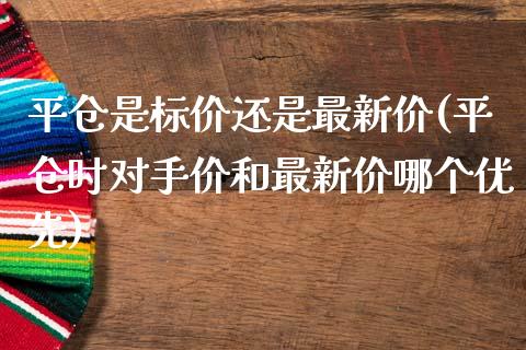 平仓是标价还是最新价(平仓时对手价和最新价哪个优先)_https://www.liuyiidc.com_理财百科_第1张