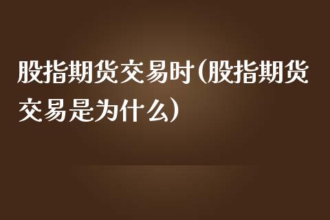 股指期货交易时(股指期货交易是为什么)_https://www.liuyiidc.com_期货理财_第1张