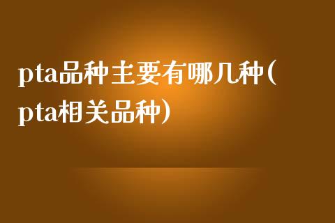 pta品种主要有哪几种(pta相关品种)_https://www.liuyiidc.com_国际期货_第1张