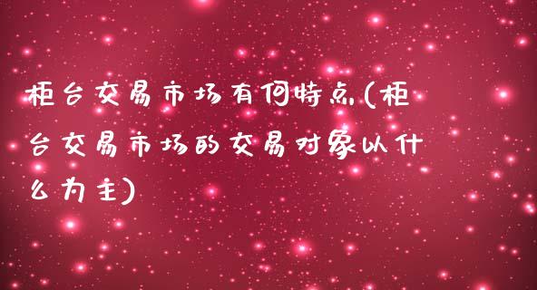 柜台交易市场有何特点(柜台交易市场的交易对象以什么为主)_https://www.liuyiidc.com_期货理财_第1张