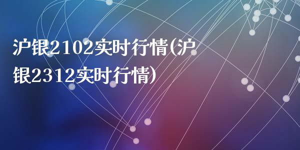 沪银2102实时行情(沪银2312实时行情)_https://www.liuyiidc.com_理财百科_第1张