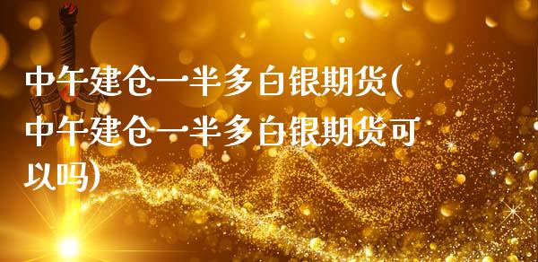 中午建仓一半多白银期货(中午建仓一半多白银期货可以吗)_https://www.liuyiidc.com_财经要闻_第1张