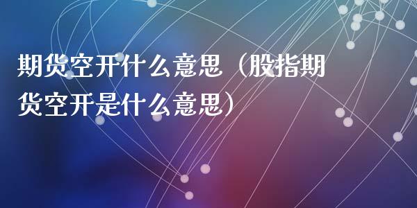 期货空开什么意思（股指期货空开是什么意思）_https://www.liuyiidc.com_期货开户_第1张