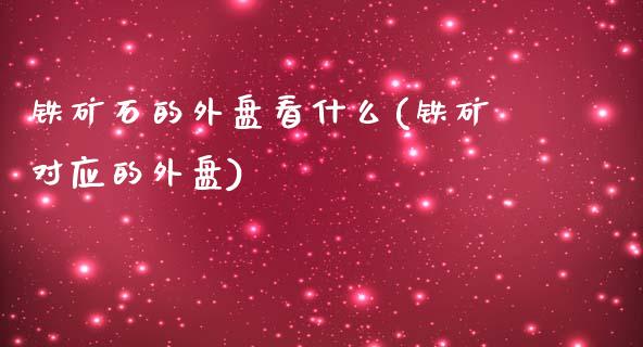 铁矿石的外盘看什么(铁矿对应的外盘)_https://www.liuyiidc.com_理财品种_第1张