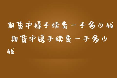 期货沪镍手续费一手多少钱 期货沪镍手续费一手多少钱_https://www.liuyiidc.com_黄金期货_第1张