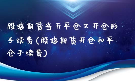 股指期货当天平仓又开仓的手续费(股指期货开仓和平仓手续费)_https://www.liuyiidc.com_期货交易所_第1张