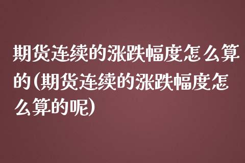 期货连续的涨跌幅度怎么算的(期货连续的涨跌幅度怎么算的呢)_https://www.liuyiidc.com_期货软件_第1张