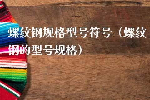 螺纹钢规格型号符号（螺纹钢的型号规格）_https://www.liuyiidc.com_理财百科_第1张