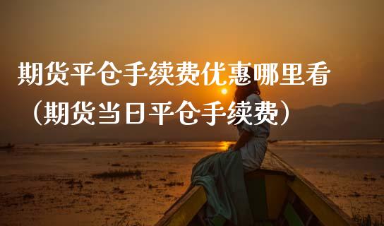 期货平仓手续费哪里看（期货当日平仓手续费）_https://www.liuyiidc.com_期货开户_第1张