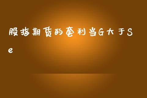 股指期货的当G大于Se_https://www.liuyiidc.com_期货理财_第1张