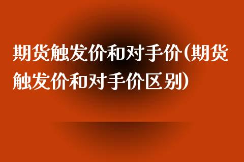 期货触发价和对手价(期货触发价和对手价区别)_https://www.liuyiidc.com_基金理财_第1张