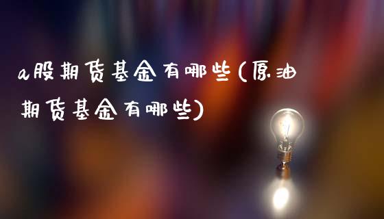 a股期货基金有哪些(原油期货基金有哪些)_https://www.liuyiidc.com_理财百科_第1张