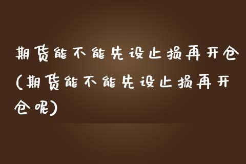 期货能不能先设止损再开仓(期货能不能先设止损再开仓呢)_https://www.liuyiidc.com_财经要闻_第1张