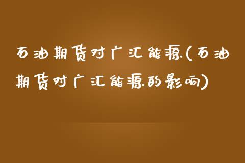 石油期货对广汇能源(石油期货对广汇能源的影响)_https://www.liuyiidc.com_国际期货_第1张