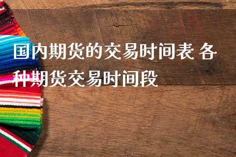 国内期货的交易时间表 各种期货交易时间段_https://www.liuyiidc.com_期货理财_第1张