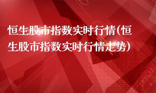 恒生股市指数实时行情(恒生股市指数实时行情走势)_https://www.liuyiidc.com_期货知识_第1张