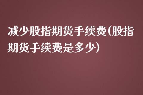 减少股指期货手续费(股指期货手续费是多少)_https://www.liuyiidc.com_恒生指数_第1张