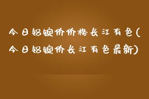 今日铝锭价长江有色(今日铝锭价长江有色最新)_https://www.liuyiidc.com_国际期货_第1张