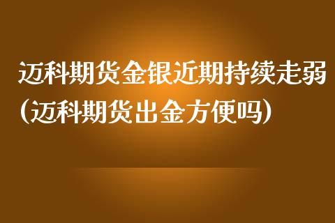 迈科期货金银近期持续走弱(迈科期货出金方便吗)_https://www.liuyiidc.com_期货品种_第1张