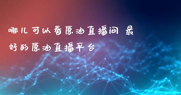 哪儿可以看原油直播间 最好的原油直播平台_https://www.liuyiidc.com_原油直播室_第1张