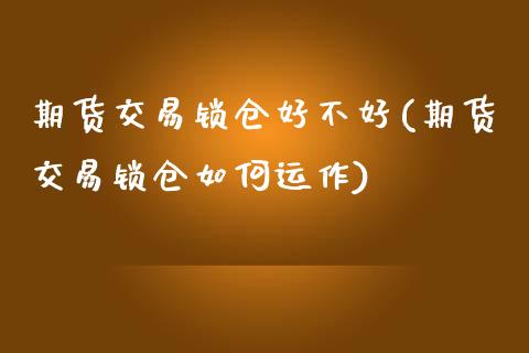 期货交易锁仓好不好(期货交易锁仓如何运作)_https://www.liuyiidc.com_期货品种_第1张