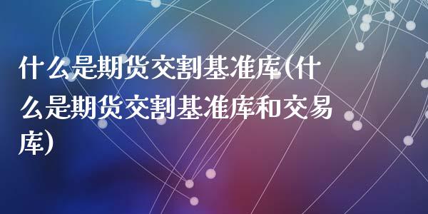 什么是期货交割基准库(什么是期货交割基准库和交易库)_https://www.liuyiidc.com_基金理财_第1张