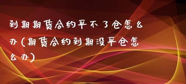 到期期货合约平不了仓怎么办(期货合约到期没平仓怎么办)_https://www.liuyiidc.com_基金理财_第1张