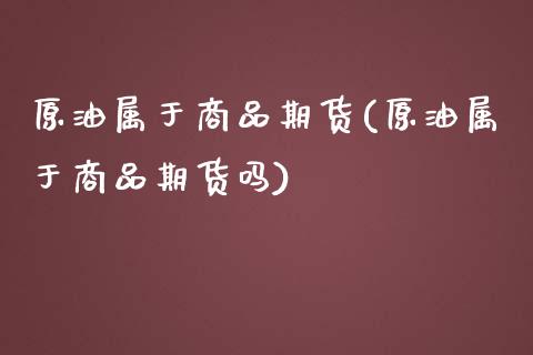 原油属于商品期货(原油属于商品期货吗)_https://www.liuyiidc.com_国际期货_第1张