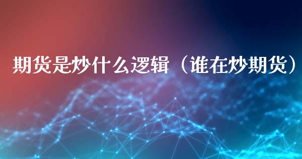 期货是炒什么逻辑（谁在炒期货）_https://www.liuyiidc.com_道指直播_第1张