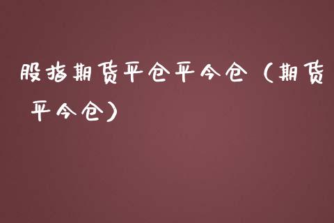 股指期货平仓平今仓（期货 平今仓）_https://www.liuyiidc.com_理财百科_第1张