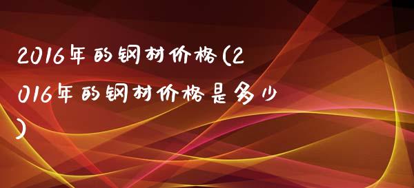 2016年的钢材(2016年的钢材是多少)_https://www.liuyiidc.com_期货知识_第1张