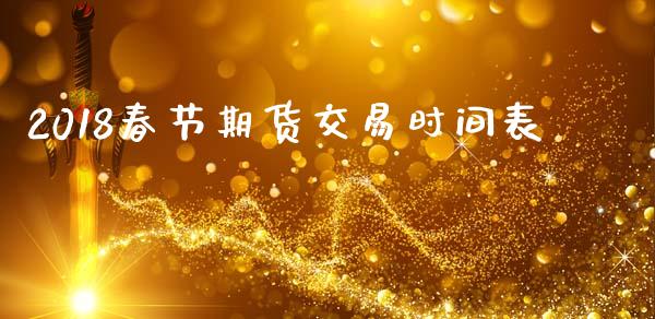 2018春节期货交易时间表_https://www.liuyiidc.com_基金理财_第1张