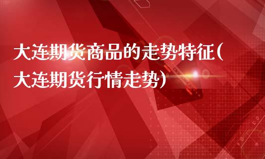 大连期货商品的走势特征(大连期货行情走势)_https://www.liuyiidc.com_期货品种_第1张