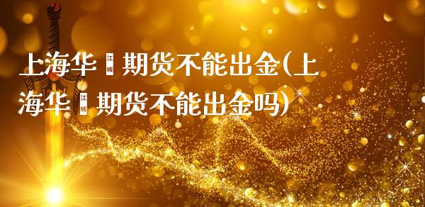 上海华鑫期货不能出金(上海华鑫期货不能出金吗)_https://www.liuyiidc.com_期货软件_第1张