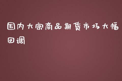 国内大宗商品期货市场大幅回调_https://www.liuyiidc.com_期货交易所_第1张