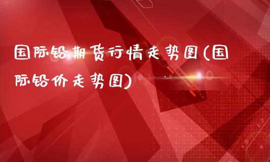 国际铅期货行情走势图(国际铅价走势图)_https://www.liuyiidc.com_恒生指数_第1张