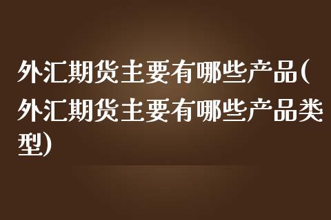 外汇期货主要有哪些产品(外汇期货主要有哪些产品类型)_https://www.liuyiidc.com_期货品种_第1张