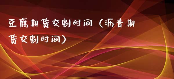 豆腐期货交割时间（沥青期货交割时间）_https://www.liuyiidc.com_原油直播室_第1张