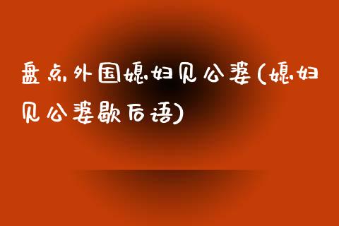 盘点外国媳妇见公婆(媳妇见公婆歇后语)_https://www.liuyiidc.com_期货理财_第1张