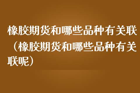 橡胶期货和哪些品种有关联（橡胶期货和哪些品种有关联呢）_https://www.liuyiidc.com_原油直播室_第1张