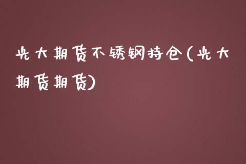 光大期货不锈钢持仓(光大期货期货)_https://www.liuyiidc.com_基金理财_第1张