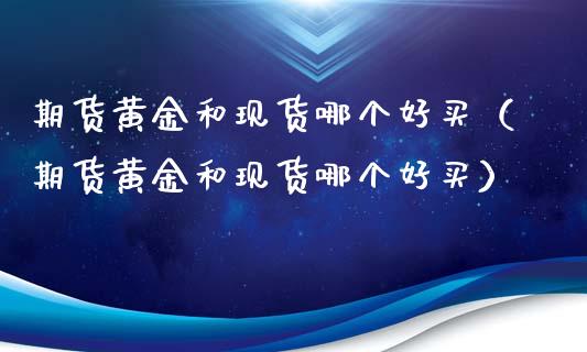 期货黄金和哪个好买（期货黄金和哪个好买）_https://www.liuyiidc.com_恒生指数_第1张