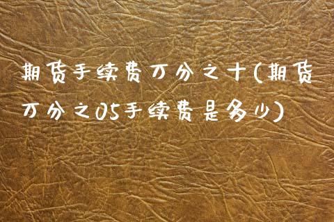 期货手续费万分之十(期货万分之05手续费是多少)_https://www.liuyiidc.com_理财品种_第1张