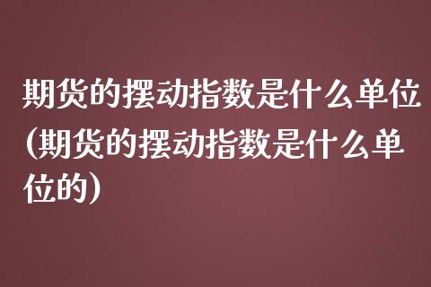 期货的摆动指数是什么单位(期货的摆动指数是什么单位的)_https://www.liuyiidc.com_财经要闻_第1张