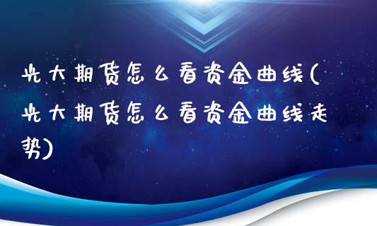 光大期货怎么看资金曲线(光大期货怎么看资金曲线走势)_https://www.liuyiidc.com_基金理财_第1张