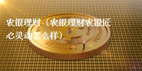 农银理财（农银理财农银匠心灵动怎么样）_https://www.liuyiidc.com_保险理财_第1张