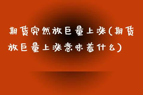 期货突然放巨量上涨(期货放巨量上涨意味着什么)_https://www.liuyiidc.com_基金理财_第1张